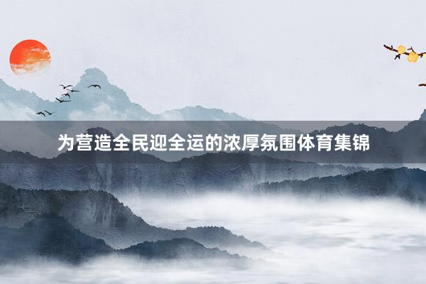 为营造全民迎全运的浓厚氛围体育集锦