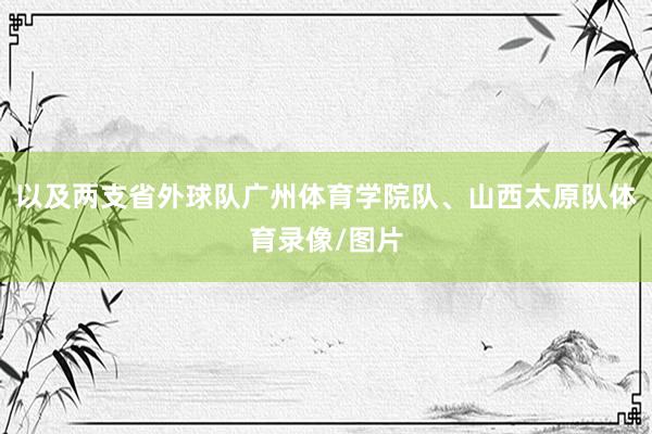 以及两支省外球队广州体育学院队、山西太原队体育录像/图片