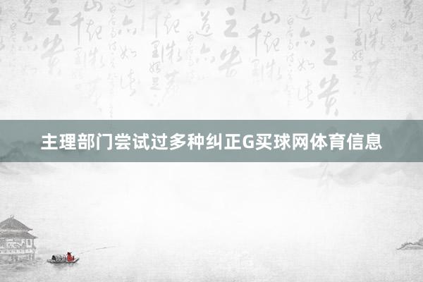主理部门尝试过多种纠正G买球网体育信息