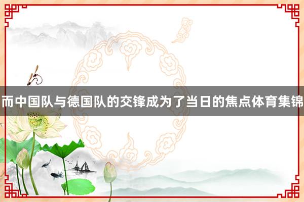 而中国队与德国队的交锋成为了当日的焦点体育集锦