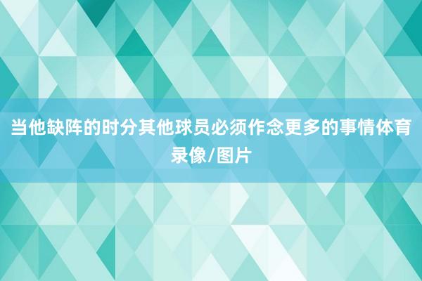当他缺阵的时分其他球员必须作念更多的事情体育录像/图片
