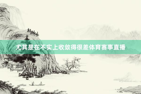 尤其是在不实上收敛得很差体育赛事直播