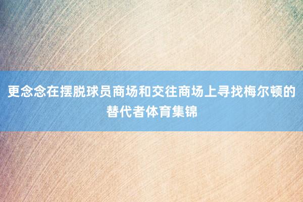 更念念在摆脱球员商场和交往商场上寻找梅尔顿的替代者体育集锦