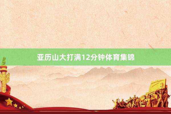 亚历山大打满12分钟体育集锦