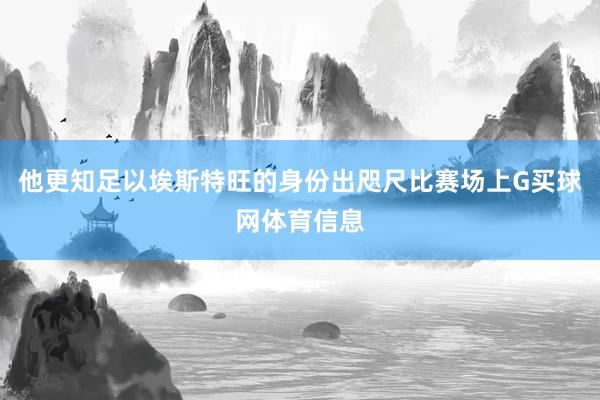 他更知足以埃斯特旺的身份出咫尺比赛场上G买球网体育信息
