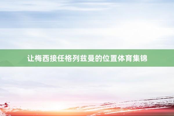 让梅西接任格列兹曼的位置体育集锦