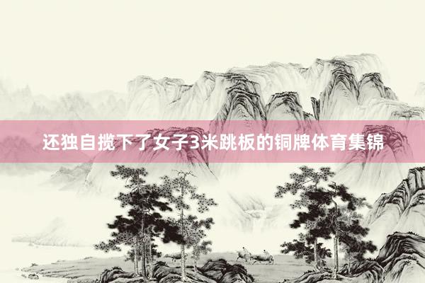 还独自揽下了女子3米跳板的铜牌体育集锦