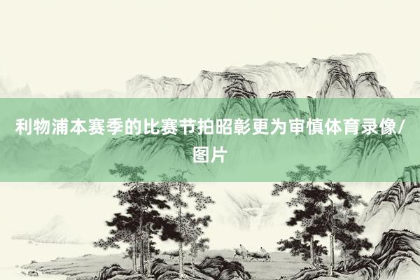利物浦本赛季的比赛节拍昭彰更为审慎体育录像/图片