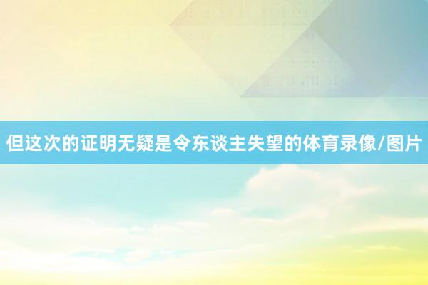 但这次的证明无疑是令东谈主失望的体育录像/图片