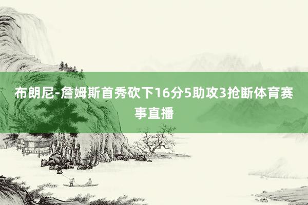 布朗尼-詹姆斯首秀砍下16分5助攻3抢断体育赛事直播