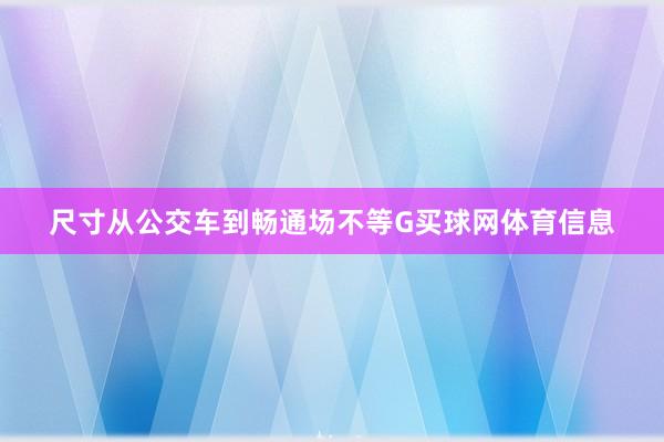 尺寸从公交车到畅通场不等G买球网体育信息