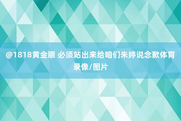 @1818黄金眼 必须站出来给咱们朱婷说念歉体育录像/图片