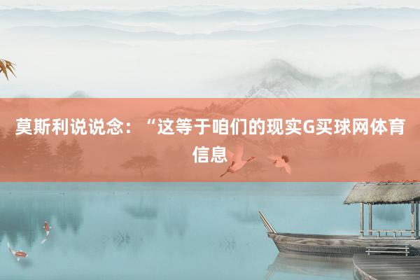 莫斯利说说念：“这等于咱们的现实G买球网体育信息