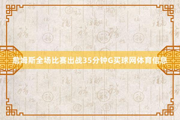詹姆斯全场比赛出战35分钟G买球网体育信息