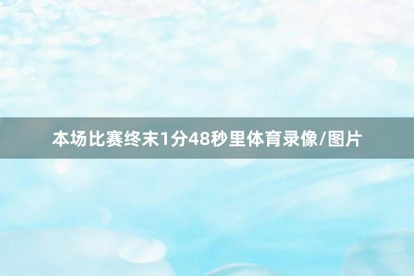 本场比赛终末1分48秒里体育录像/图片