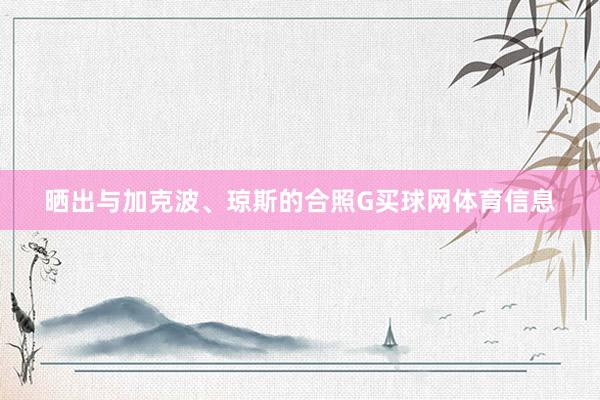 晒出与加克波、琼斯的合照G买球网体育信息