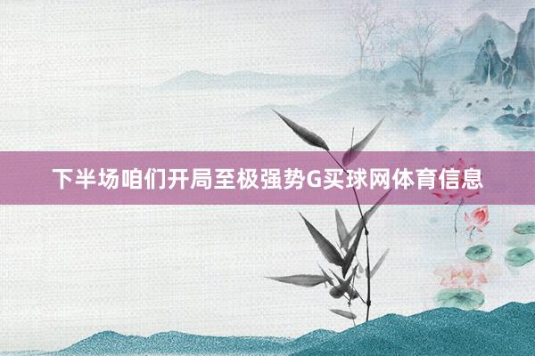 下半场咱们开局至极强势G买球网体育信息
