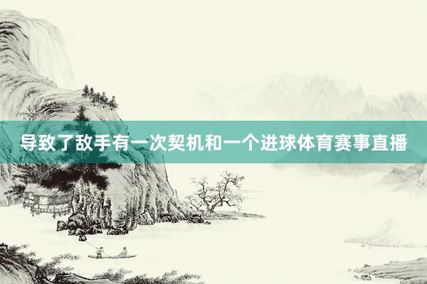 导致了敌手有一次契机和一个进球体育赛事直播