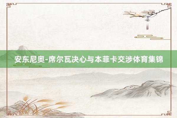 安东尼奥-席尔瓦决心与本菲卡交涉体育集锦