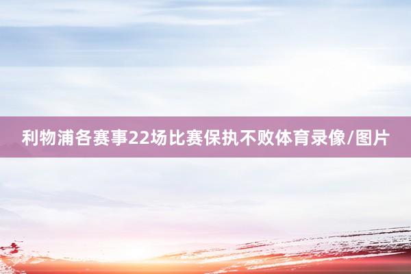 利物浦各赛事22场比赛保执不败体育录像/图片