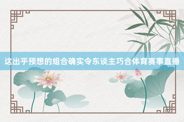 这出乎预想的组合确实令东谈主巧合体育赛事直播