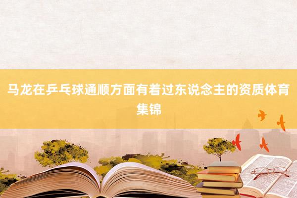 马龙在乒乓球通顺方面有着过东说念主的资质体育集锦