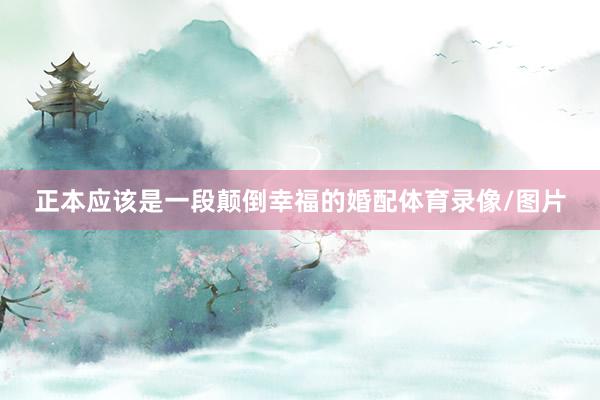 正本应该是一段颠倒幸福的婚配体育录像/图片