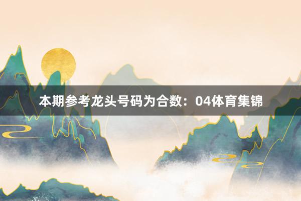 本期参考龙头号码为合数：04体育集锦