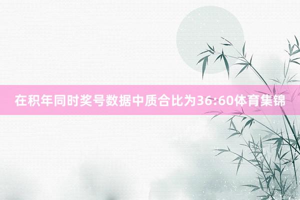 在积年同时奖号数据中质合比为36:60体育集锦