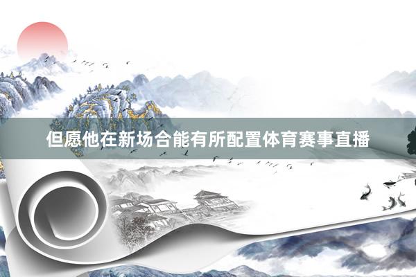 但愿他在新场合能有所配置体育赛事直播