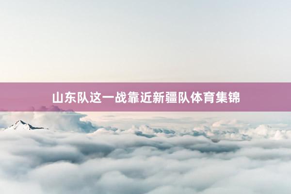 山东队这一战靠近新疆队体育集锦