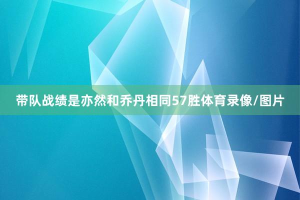带队战绩是亦然和乔丹相同57胜体育录像/图片