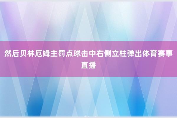 然后贝林厄姆主罚点球击中右侧立柱弹出体育赛事直播