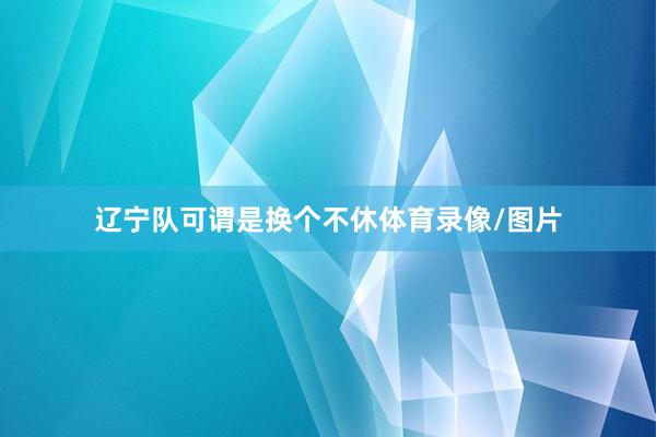 辽宁队可谓是换个不休体育录像/图片