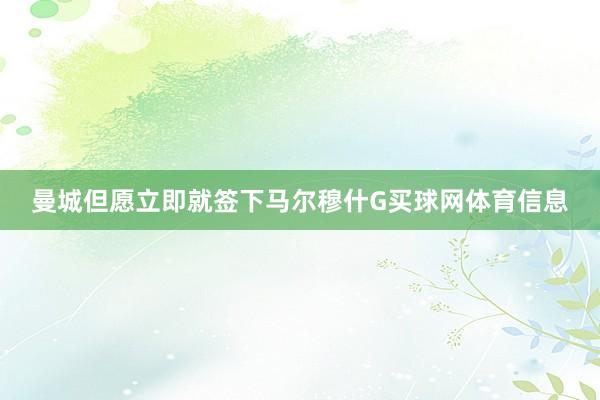曼城但愿立即就签下马尔穆什G买球网体育信息