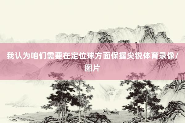 我认为咱们需要在定位球方面保握尖锐体育录像/图片