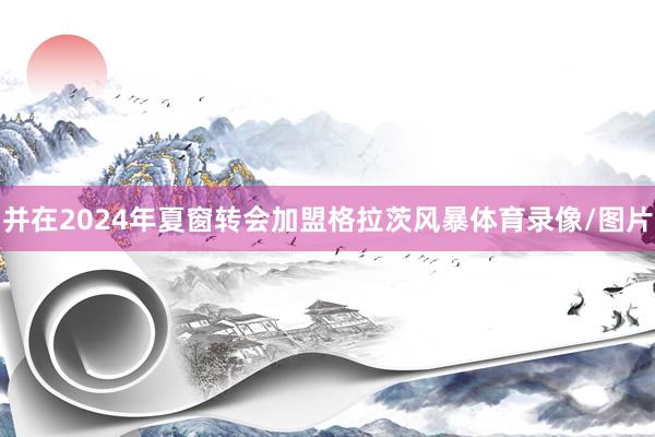并在2024年夏窗转会加盟格拉茨风暴体育录像/图片