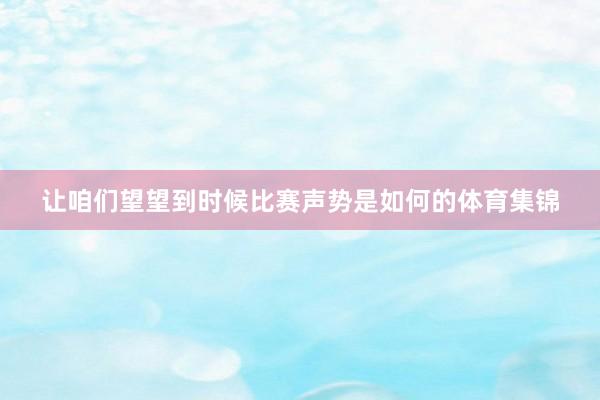 让咱们望望到时候比赛声势是如何的体育集锦