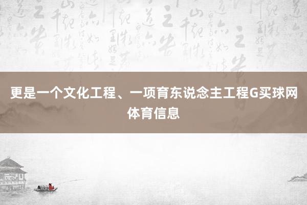 更是一个文化工程、一项育东说念主工程G买球网体育信息