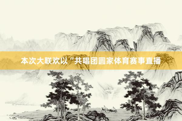 本次大联欢以“共唱团圆家体育赛事直播
