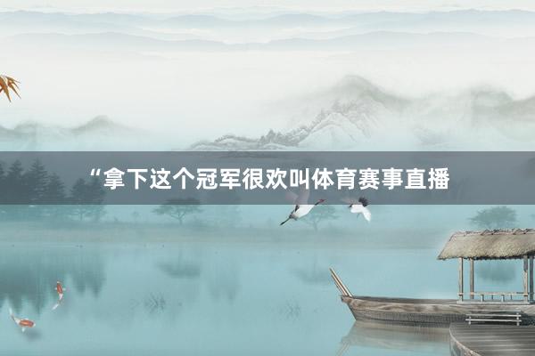 “拿下这个冠军很欢叫体育赛事直播
