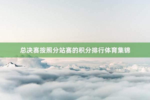 总决赛按照分站赛的积分排行体育集锦