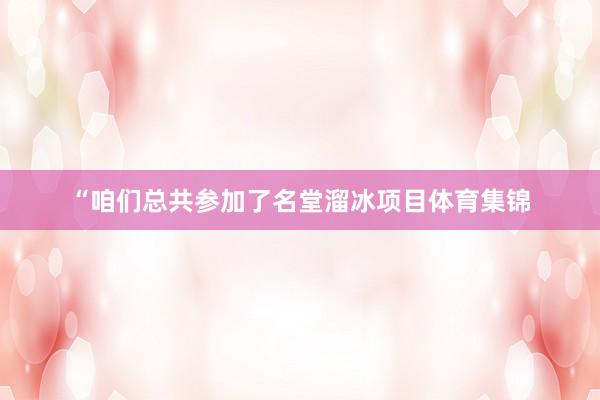 “咱们总共参加了名堂溜冰项目体育集锦