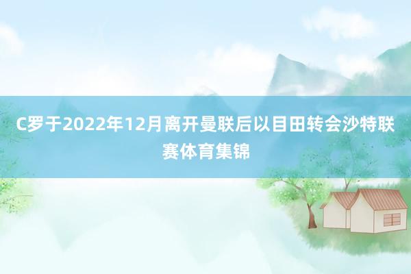 C罗于2022年12月离开曼联后以目田转会沙特联赛体育集锦