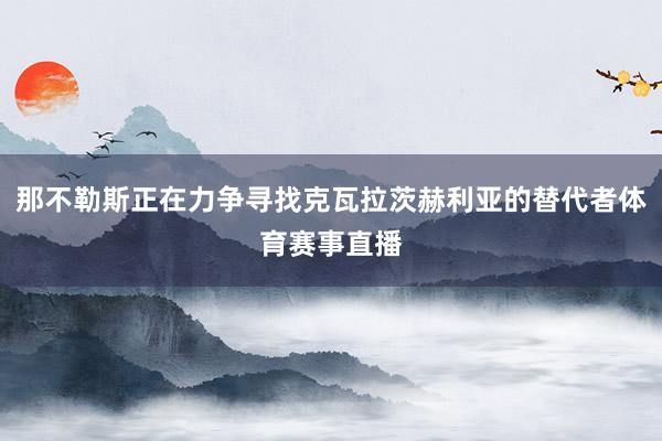 那不勒斯正在力争寻找克瓦拉茨赫利亚的替代者体育赛事直播