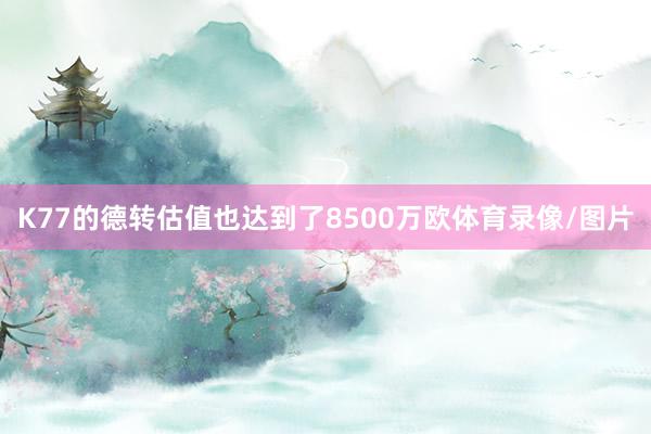 K77的德转估值也达到了8500万欧体育录像/图片