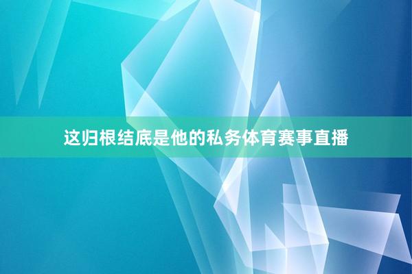 这归根结底是他的私务体育赛事直播