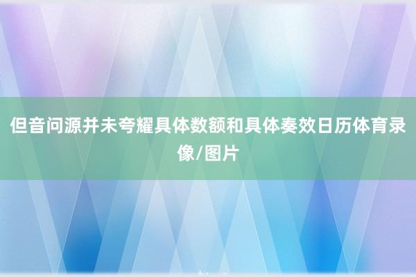但音问源并未夸耀具体数额和具体奏效日历体育录像/图片