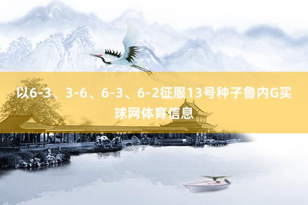 以6-3、3-6、6-3、6-2征服13号种子鲁内G买球网体育信息