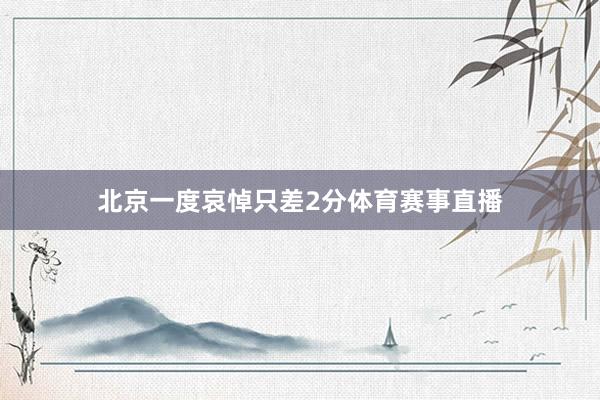 北京一度哀悼只差2分体育赛事直播